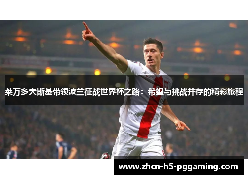 莱万多夫斯基带领波兰征战世界杯之路：希望与挑战并存的精彩旅程