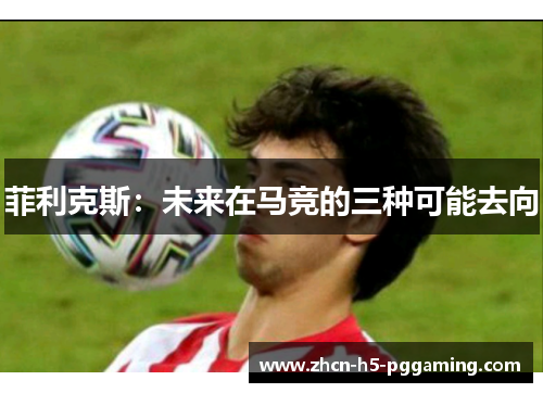 菲利克斯：未来在马竞的三种可能去向