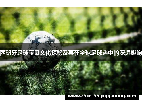 西班牙足球宝贝文化探秘及其在全球足球迷中的深远影响 西班牙足球宝贝文化探秘及其在全球足球迷中的深远影响