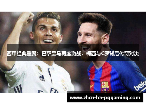 西甲经典重聚：巴萨皇马再度激战，梅西与C罗背后传奇对决