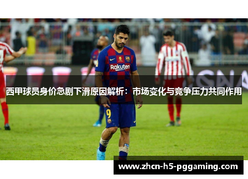 西甲球员身价急剧下滑原因解析：市场变化与竞争压力共同作用