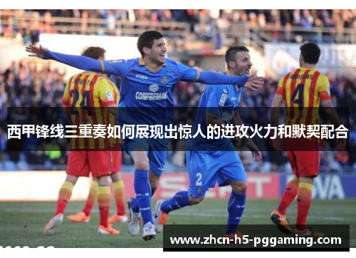西甲锋线三重奏如何展现出惊人的进攻火力和默契配合