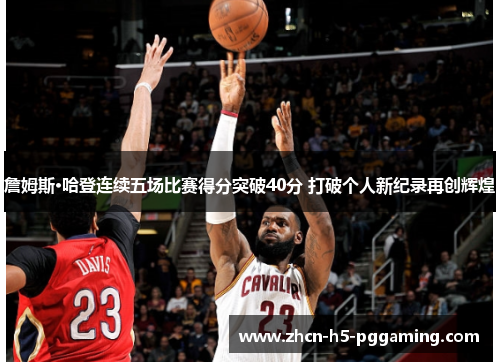 詹姆斯·哈登连续五场比赛得分突破40分 打破个人新纪录再创辉煌 詹姆斯·哈登连续五场比赛得分突破40分 打破个人新纪录再创辉煌