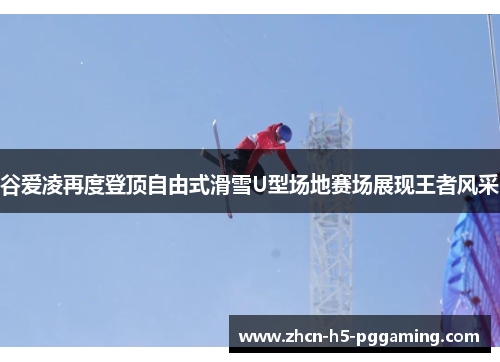 谷爱凌再度登顶自由式滑雪U型场地赛场展现王者风采