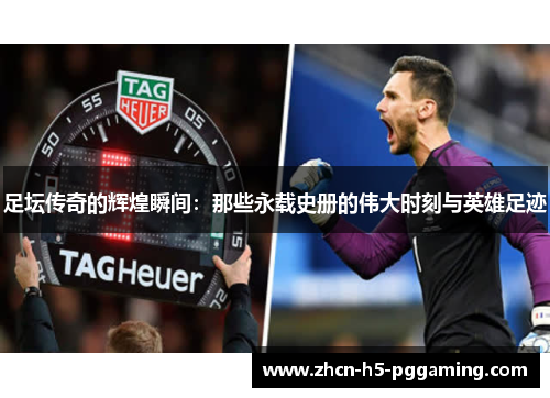 足坛传奇的辉煌瞬间：那些永载史册的伟大时刻与英雄足迹