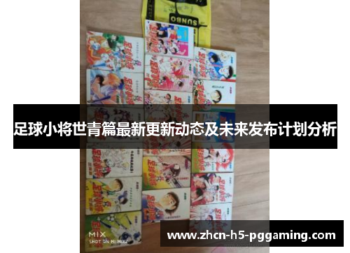 足球小将世青篇最新更新动态及未来发布计划分析