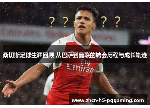 桑切斯足球生涯回顾 从巴萨到曼联的转会历程与成长轨迹 桑切斯足球生涯回顾 从巴萨到曼联的转会历程与成长轨迹