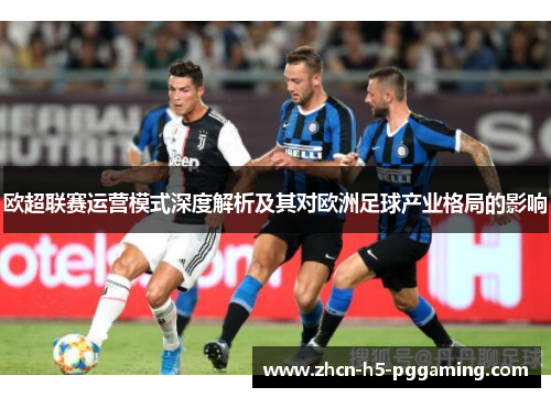 欧超联赛运营模式深度解析及其对欧洲足球产业格局的影响