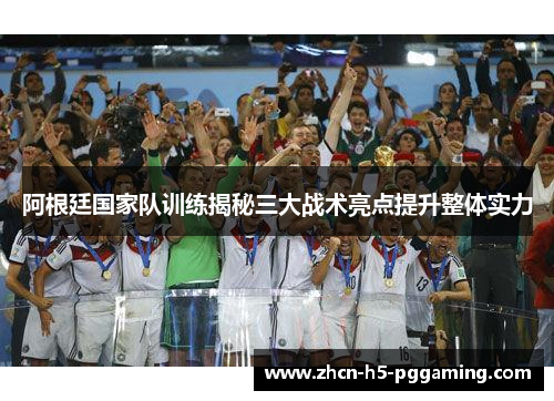 阿根廷国家队训练揭秘三大战术亮点提升整体实力