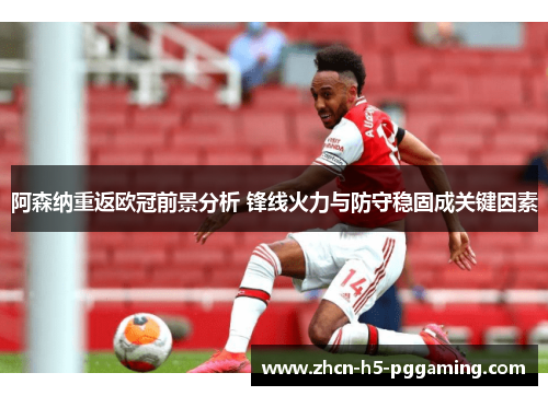 阿森纳重返欧冠前景分析 锋线火力与防守稳固成关键因素 阿森纳重返欧冠前景分析 锋线火力与防守稳固成关键因素
