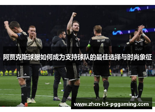 阿贾克斯球服如何成为支持球队的最佳选择与时尚象征 阿贾克斯球服如何成为支持球队的最佳选择与时尚象征