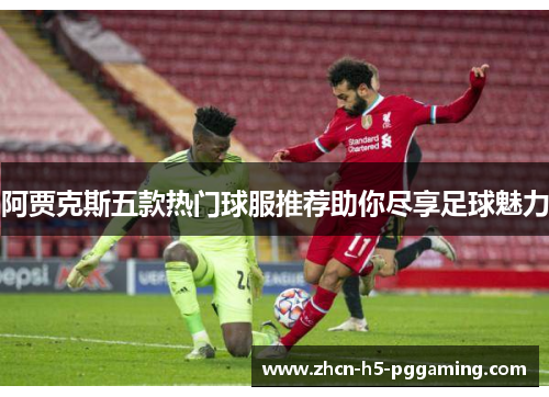 阿贾克斯五款热门球服推荐助你尽享足球魅力 阿贾克斯五款热门球服推荐助你尽享足球魅力