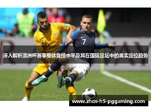 深入解析澳洲杯赛事整体竞技水平及其在国际足坛中的真实定位趋势