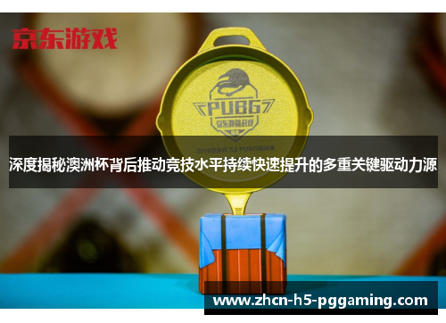 深度揭秘澳洲杯背后推动竞技水平持续快速提升的多重关键驱动力源 深度揭秘澳洲杯背后推动竞技水平持续快速提升的多重关键驱动力源