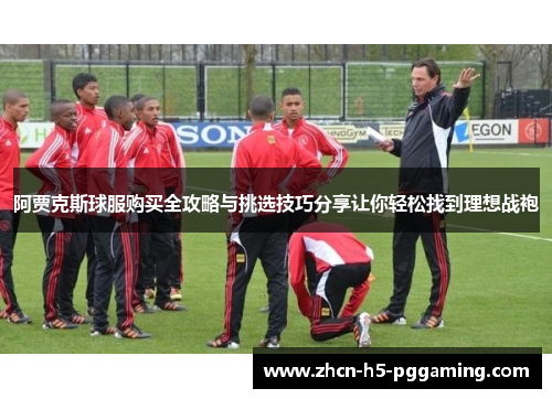 阿贾克斯球服购买全攻略与挑选技巧分享让你轻松找到理想战袍