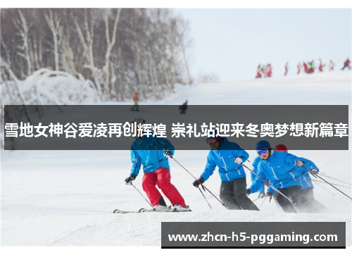 雪地女神谷爱凌再创辉煌 崇礼站迎来冬奥梦想新篇章