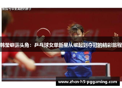 韩莹崭露头角:乒乓球女单新星从崛起到夺冠的精彩旅程 韩莹崭露头角:乒乓球女单新星从崛起到夺冠的精彩旅程