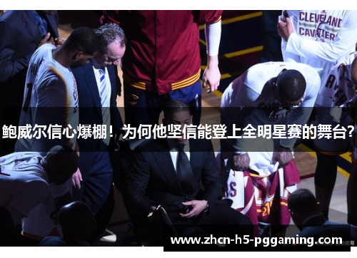 鲍威尔信心爆棚!为何他坚信能登上全明星赛的舞台? 鲍威尔信心爆棚!为何他坚信能登上全明星赛的舞台?