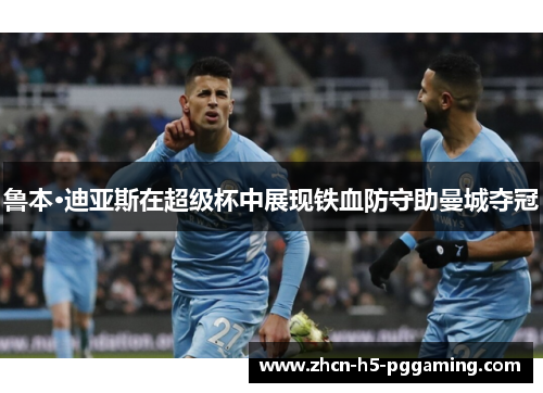 鲁本·迪亚斯在超级杯中展现铁血防守助曼城夺冠