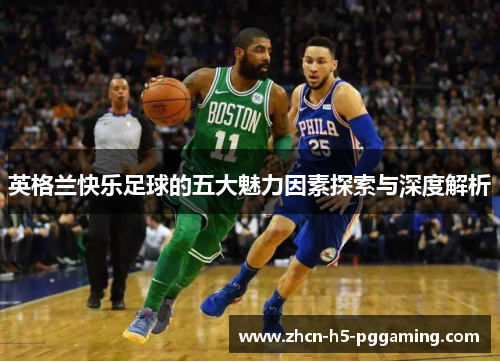英格兰快乐足球的五大魅力因素探索与深度解析 英格兰快乐足球的五大魅力因素探索与深度解析