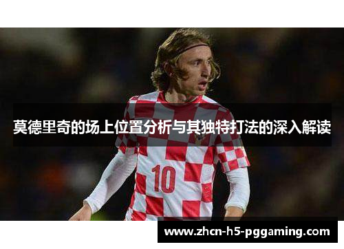 莫德里奇的场上位置分析与其独特打法的深入解读 莫德里奇的场上位置分析与其独特打法的深入解读