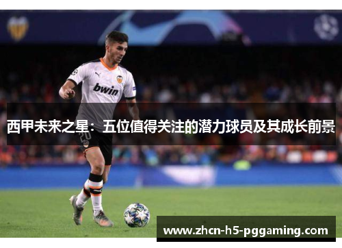 西甲未来之星：五位值得关注的潜力球员及其成长前景