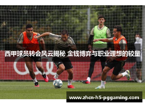 西甲球员转会风云揭秘 金钱博弈与职业理想的较量