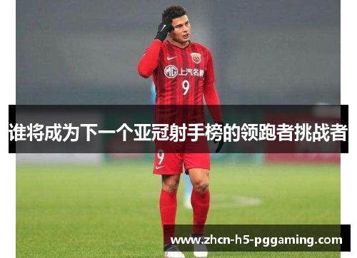 谁将成为下一个亚冠射手榜的领跑者挑战者