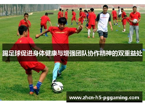 踢足球促进身体健康与增强团队协作精神的双重益处