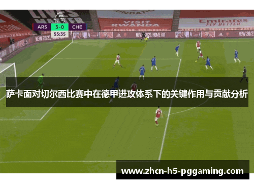 萨卡面对切尔西比赛中在德甲进攻体系下的关键作用与贡献分析 萨卡面对切尔西比赛中在德甲进攻体系下的关键作用与贡献分析