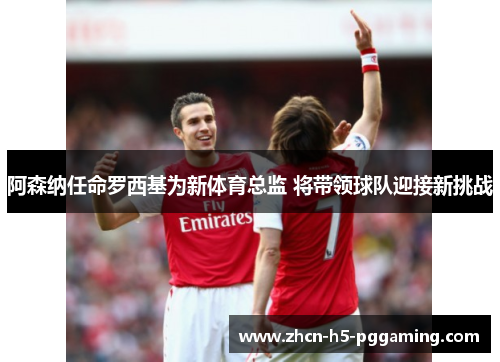 阿森纳任命罗西基为新体育总监 将带领球队迎接新挑战 阿森纳任命罗西基为新体育总监 将带领球队迎接新挑战