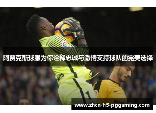 阿贾克斯球服为你诠释忠诚与激情支持球队的完美选择