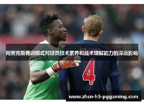 阿贾克斯青训模式对球员技术素养和战术理解能力的深远影响 阿贾克斯青训模式对球员技术素养和战术理解能力的深远影响