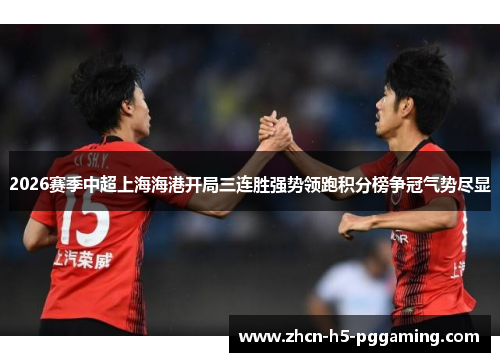 2026赛季中超上海海港开局三连胜强势领跑积分榜争冠气势尽显