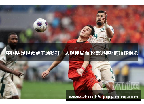 中国男足世预赛主场多打一人绝佳局面下遭沙特补时角球绝杀