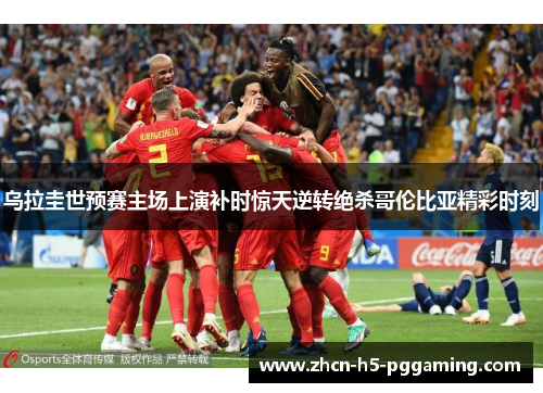 乌拉圭世预赛主场上演补时惊天逆转绝杀哥伦比亚精彩时刻