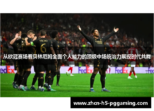 从欧冠赛场看贝林厄姆全面个人能力的顶级中场统治力展现时代共舞 从欧冠赛场看贝林厄姆全面个人能力的顶级中场统治力展现时代共舞