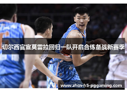 切尔西官宣莫雷拉回归一队开启合练备战新赛季