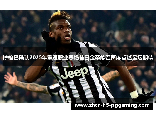 博格巴确认2025年重返职业赛场昔日金童能否再度点燃足坛期待 博格巴确认2025年重返职业赛场昔日金童能否再度点燃足坛期待