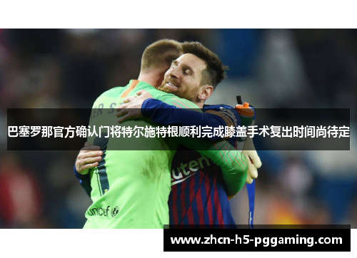 巴塞罗那官方确认门将特尔施特根顺利完成膝盖手术复出时间尚待定 巴塞罗那官方确认门将特尔施特根顺利完成膝盖手术复出时间尚待定
