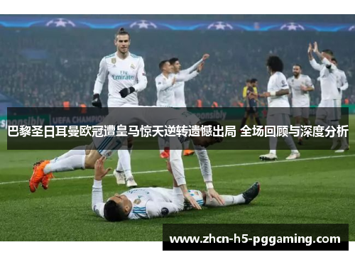 巴黎圣日耳曼欧冠遭皇马惊天逆转遗憾出局 全场回顾与深度分析