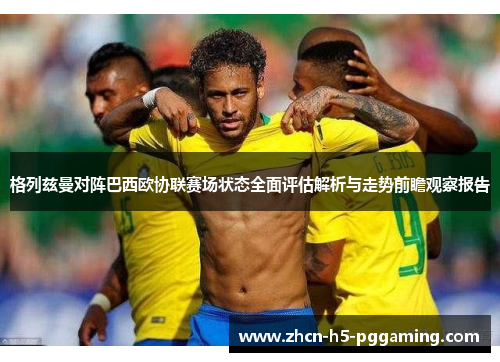 格列兹曼对阵巴西欧协联赛场状态全面评估解析与走势前瞻观察报告 格列兹曼对阵巴西欧协联赛场状态全面评估解析与走势前瞻观察报告
