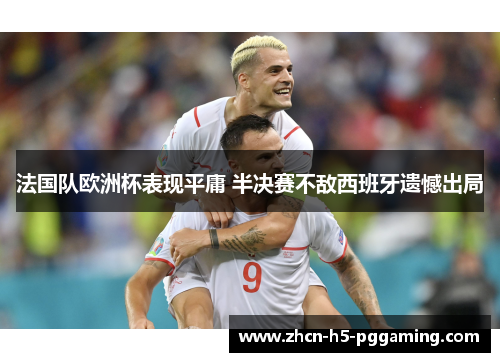 法国队欧洲杯表现平庸 半决赛不敌西班牙遗憾出局 法国队欧洲杯表现平庸 半决赛不敌西班牙遗憾出局