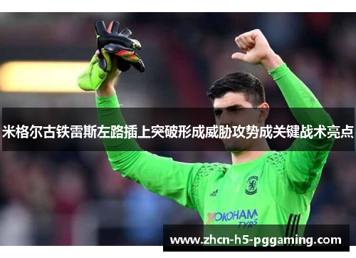 米格尔古铁雷斯左路插上突破形成威胁攻势成关键战术亮点 米格尔古铁雷斯左路插上突破形成威胁攻势成关键战术亮点