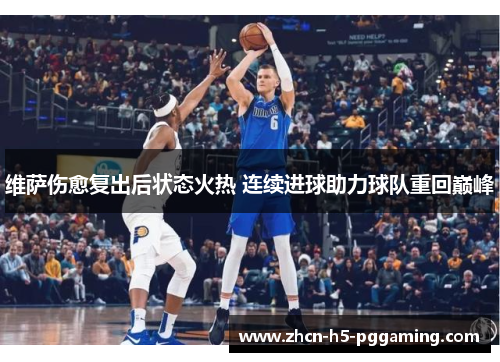 维萨伤愈复出后状态火热 连续进球助力球队重回巅峰 维萨伤愈复出后状态火热 连续进球助力球队重回巅峰