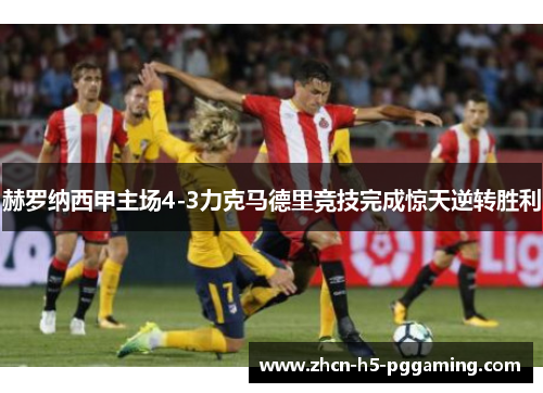 赫罗纳西甲主场4-3力克马德里竞技完成惊天逆转胜利 赫罗纳西甲主场4-3力克马德里竞技完成惊天逆转胜利