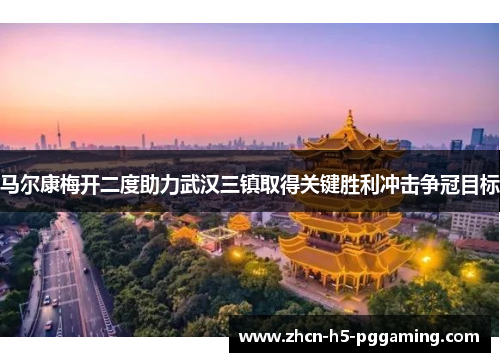 马尔康梅开二度助力武汉三镇取得关键胜利冲击争冠目标
