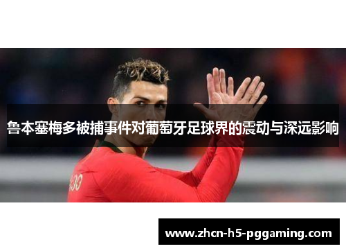 鲁本塞梅多被捕事件对葡萄牙足球界的震动与深远影响