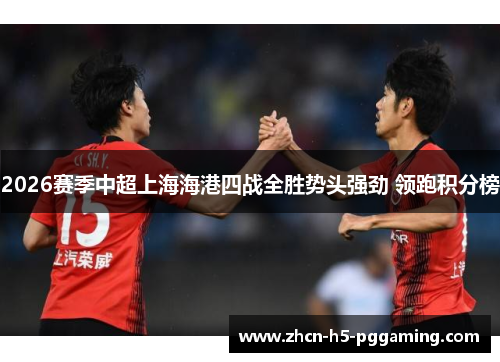 2026赛季中超上海海港四战全胜势头强劲 领跑积分榜