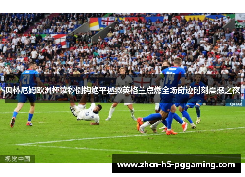 贝林厄姆欧洲杯读秒倒钩绝平拯救英格兰点燃全场奇迹时刻震撼之夜 贝林厄姆欧洲杯读秒倒钩绝平拯救英格兰点燃全场奇迹时刻震撼之夜